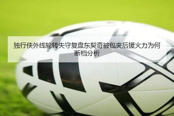 独行侠外线轮转失守复盘东契奇被包夹后援火力为何断档分析