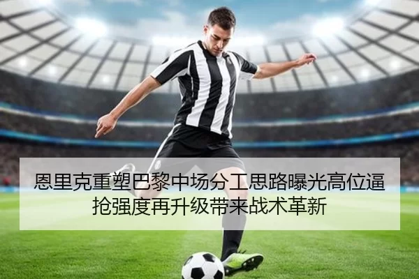 恩里克重塑巴黎中场分工思路曝光高位逼抢强度再升级带来战术革新